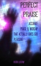 Perfect Praise: Accurate Praise & Worship That Actually Gives God Pleasure!
