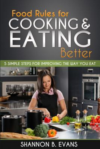 Food Rules for Cooking and Eating Better: 5 simple steps for improving the way you eat