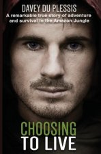 Choosing To Live: A remarkable true story of adventure and survival in the Amazon Jungle