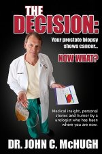 The Decision: Your prostate biopsy shows cancer. Now what?: Medical insight, personal stories, and humor by a urologist who has been