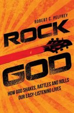 Rock God: How God Shakes, Rattles and Rolls Our Easy-Listening Lives