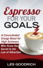 Espresso For Your Goals: A Concentrated Energy Boost for High Achievers Who Know the Secret to the Law Of Attraction