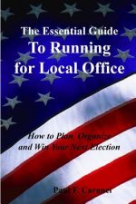 The Essential Guide to Running for Local Office: How to Plan, Organize and Win Your Next Election