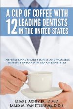 A Cup Of Coffee With 12 Leading Dentists In The United States: Inspirational short stories and valuable insights into a new era of dentistry