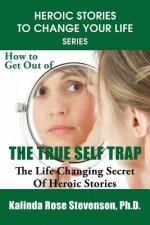 How to Get Out of the True Self Trap: The Life Changing Secret of Heroic Stories