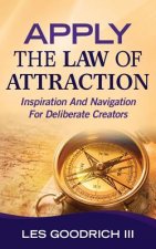 Apply The Law Of Attraction: Inspiration And Navigation For Deliberate Creators