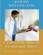 A Tale of Healthcare Fraud and Abuse: A Nursing Home Administrator Blows the Whistle