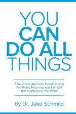 You Can Do All Things: A Systematic Approach To Overcoming Your Fears, Becoming Your Best Self, And Transforming Your World