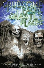 Gruesome Faces, Ghastly Places: A collection of horror stories by South Dakota authors