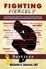 Fighting Fiercely: Unveiling the Unknown about Endometriosis: A guide for educating, enlightening, and empowering women and thier loved o