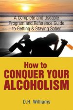 How to Conquer Your Alcoholism: A Complete and Useable Program and Reference Guide to Getting & Staying Sober