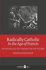 Radically Catholic In the Age of Francis: An Anthology of Visions for the Future