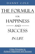 The Formula for Happiness and Success in Life: 5 Key Principles to Achieve Happiness and Success
