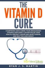 The Vitamin D Cure: 8 Surprising Ways Curing Your Undiagnosed Vitamin D Deficiency Can Revitalize Your Health, Prevent Cancer and Heart Di