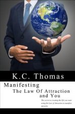 Manifesting, The Law of Attraction, and You: The secret to creating the life you want using the Law of Attraction to manifest miracles