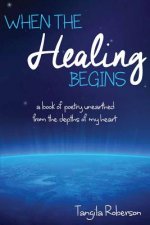 When The Healing Begins: A book of poetry unearthed from the depths of my heart