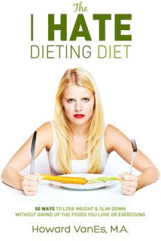 The I Hate Dieting Diet: How to Lose Weight and Slim Down without Giving Up the Foods You Love or Exercising