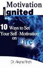 Motivation Ignited: 10 Ways To Set Your Self-Motivation On Fire