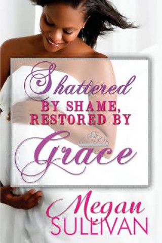 Shattered by Shame Restored by Grace
