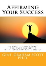 Affirming Your Success: 53 Ways to Affirm What You Want and Get It with Black and White Photos