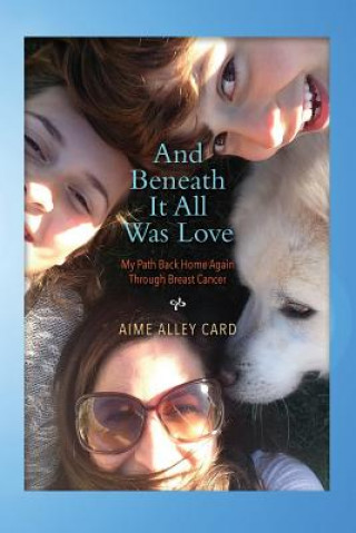 And Beneath It All Was Love: My Path Back Home Again Through Breast Cancer