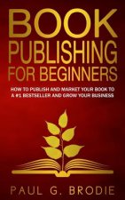 Book Publishing for Beginners: How to have a successful book launch and market your self-published book to a # 1 bestseller and grow your business