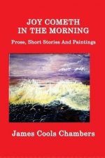 Joy Cometh In The Morning: Prose, Short Stories And Paintings