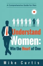 Understand Women: Win the Heart of One: A Comprehensive Guide for Men