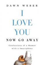 I Love You. Now Go Away: Confessions of a Woman with a Smartphone