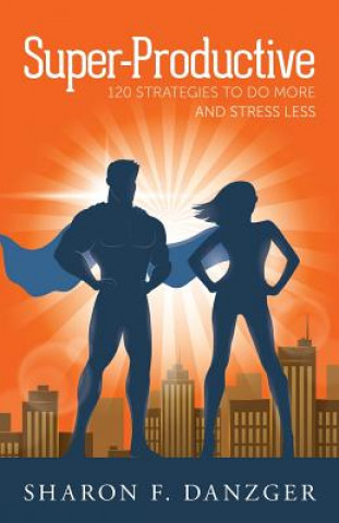 Super-Productive: 120 Strategies to Do More and Stress Less