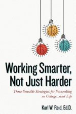 Working Smarter, Not Just Harder: Three Sensible Strategies for Succeeding in College...and Life
