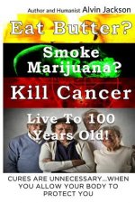 Eat Butter, Smoke Marijuana, Kill Cancer, and Live To 100!: Cures Are Unnecessary When You Allow Your Body To Protect You