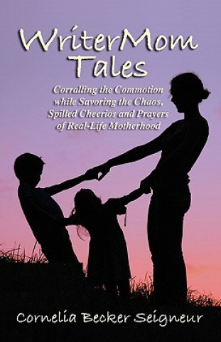 Writermom Tales: Corralling the Commotion While Savoring the Chaos, Spilled Cheerios, and Prayers of Real-Life Motherhood