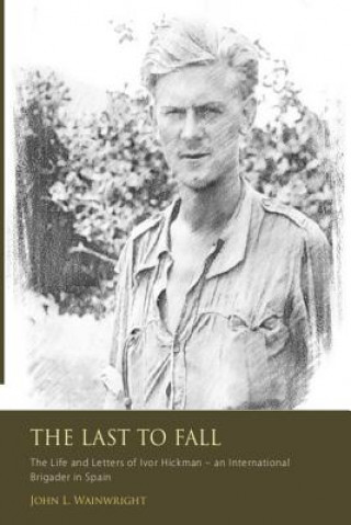 The Last to Fall.: The Life and Letters of Ivor Hickman- an International Brigade