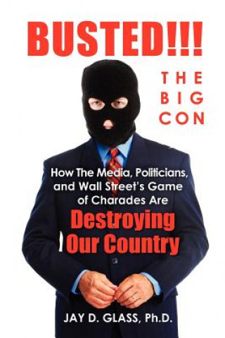 Busted! The Big Con: How the Media, Politicians, and Wall Street's Game of Charades Are Destroying Our Country