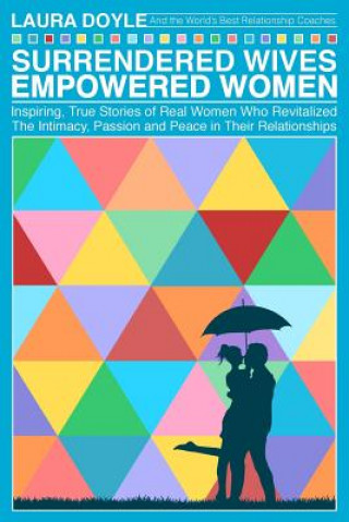 Surrendered Wives Empowered Women: The Inspiring, True Stories of Real Women who Revitalized the Intimacy, Passion and Peace in Their Relationships