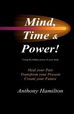 Mind, Time and Power!: How to use the hidden power of your mind to heal you past, transform your present and create your future