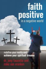 Faith Positive in a Negative World: Redefine Your Reality and Achieve Your Spiritual Dreams