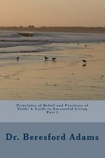 Principles Of Belief And Practices Of Faith: A Guide To Successful Living Part I