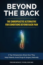 Beyond The Back: The Chiropractic Alternative For Conditions Beyond Back Pain: 9 Top Chiropractors Share How They Help Patients Avoid D