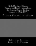 Birth, Marriage, Divorce, Bigamy, and Death Notices from the Alcona County Review, Volume 1: 1877-1899