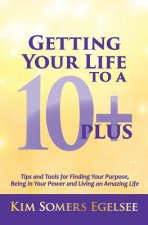 Getting Your Life to a 10 Plus: Tips and Tools for Finding Your Purpose, Being in Your Power and Living an Amazing Life