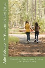 You can be like Jesus: Foundational Steps to Steady Growth on Your Christian Journey