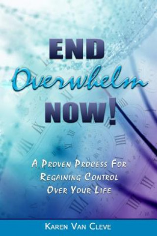 End Overwhelm Now: A Proven Process for Regaining Control of Your Life