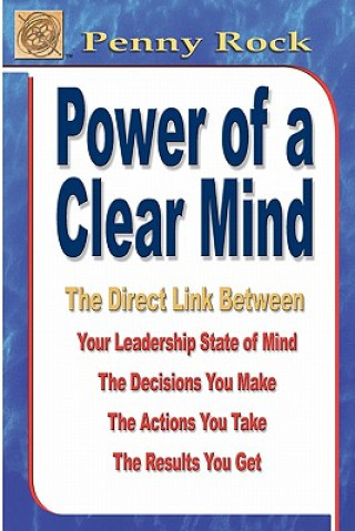 Power of a Clear Mind: The Direct Link Between Your Leadership State of Mind, The Decisions You Make, The Actions You Take, The Results You G