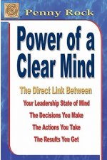 Power of a Clear Mind: The Direct Link Between Your Leadership State of Mind, The Decisions You Make, The Actions You Take, The Results You G
