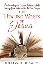 The Healing Works of Jesus: An Inspiring and Concise Reference of the Healings Jesus Performed in the Four Gospels