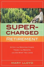Supercharged Retirement: Ditch the Rocking Chair, Trash the Remote, and Do What You Love