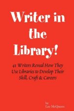 Writer in the Library: 41 Writers Reveal How They Use Libraries to Develop Their Skill, Craft & Careers