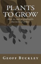 Plants to Grow: How to start a profitable business at home.